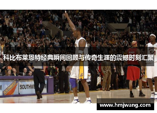 科比布莱恩特经典瞬间回顾与传奇生涯的震撼时刻汇聚