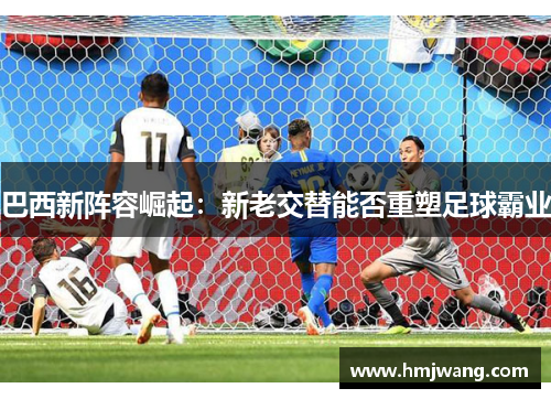 巴西新阵容崛起：新老交替能否重塑足球霸业