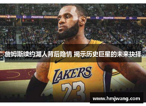 詹姆斯续约湖人背后隐情 揭示历史巨星的未来抉择