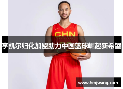 李凯尔归化加盟助力中国篮球崛起新希望