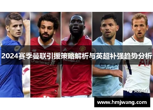 2024赛季曼联引援策略解析与英超补强趋势分析