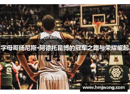 字母哥扬尼斯·阿德托昆博的冠军之路与荣耀崛起