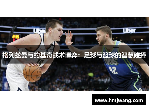 格列兹曼与约基奇战术博弈：足球与篮球的智慧碰撞