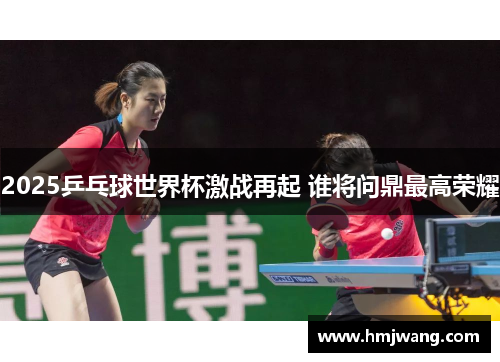 2025乒乓球世界杯激战再起 谁将问鼎最高荣耀