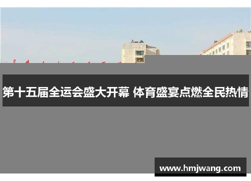 第十五届全运会盛大开幕 体育盛宴点燃全民热情