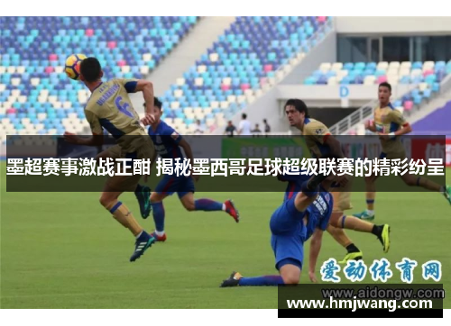 墨超赛事激战正酣 揭秘墨西哥足球超级联赛的精彩纷呈