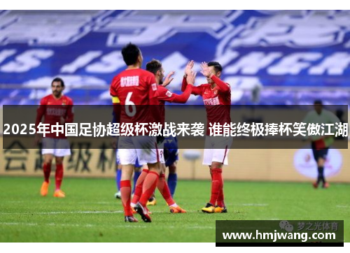2025年中国足协超级杯激战来袭 谁能终极捧杯笑傲江湖