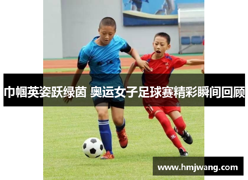 巾帼英姿跃绿茵 奥运女子足球赛精彩瞬间回顾