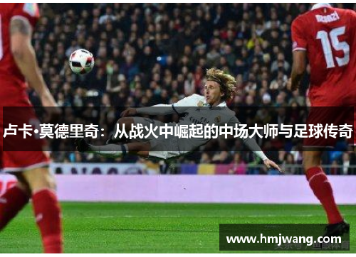 卢卡·莫德里奇：从战火中崛起的中场大师与足球传奇